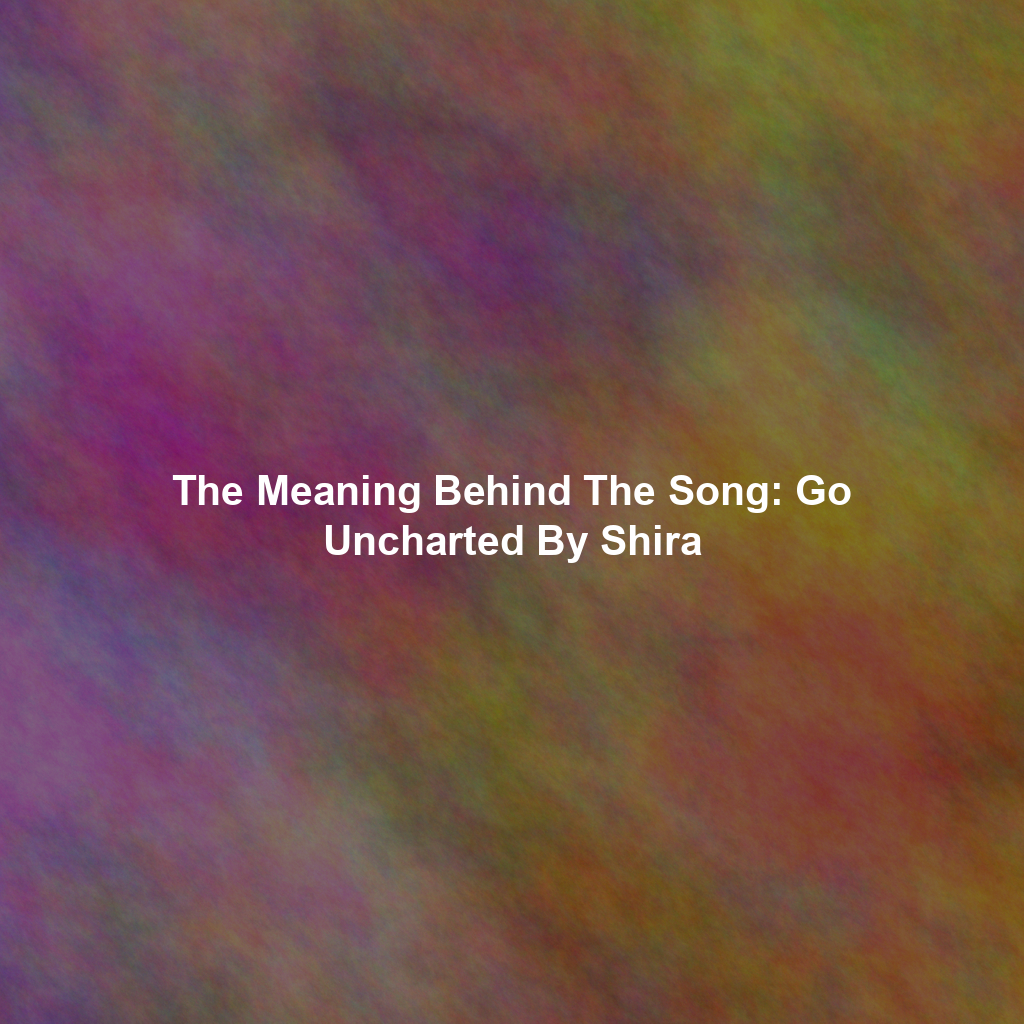 The Meaning Behind The Song: Go Uncharted By Shira