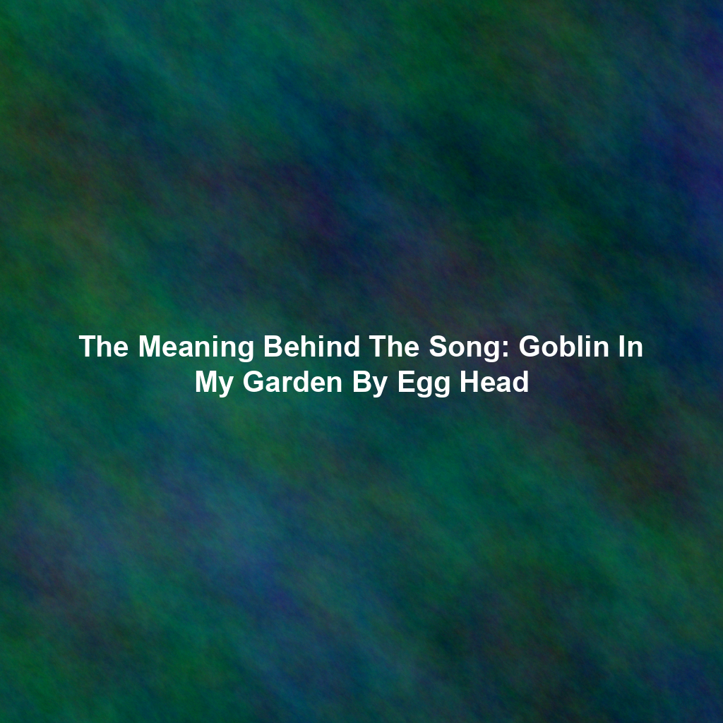 The Meaning Behind The Song: Goblin In My Garden By Egg Head