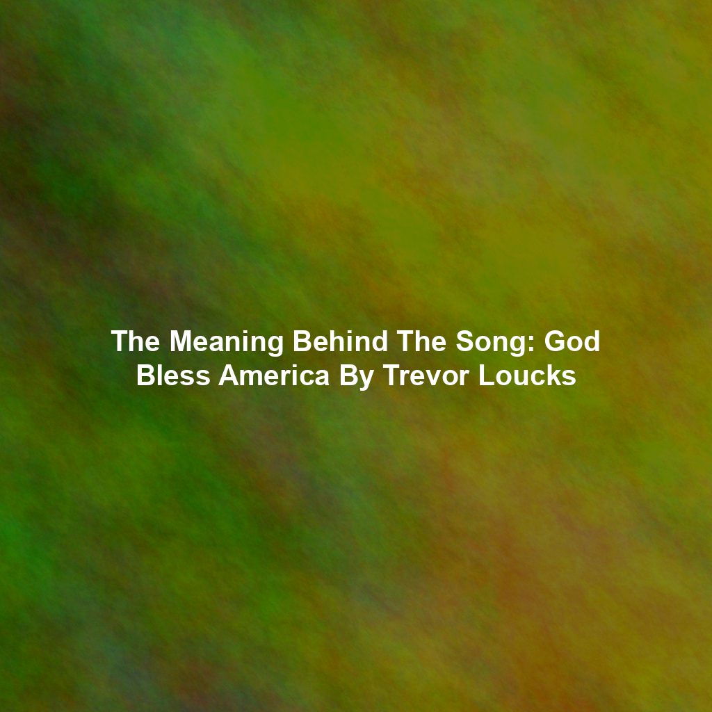 The Meaning Behind The Song: God Bless America By Trevor Loucks