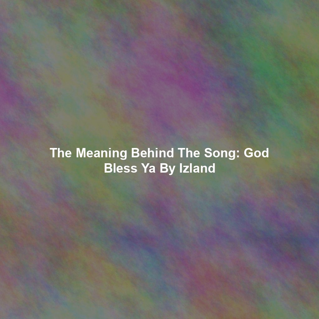 The Meaning Behind The Song: God Bless Ya By Izland