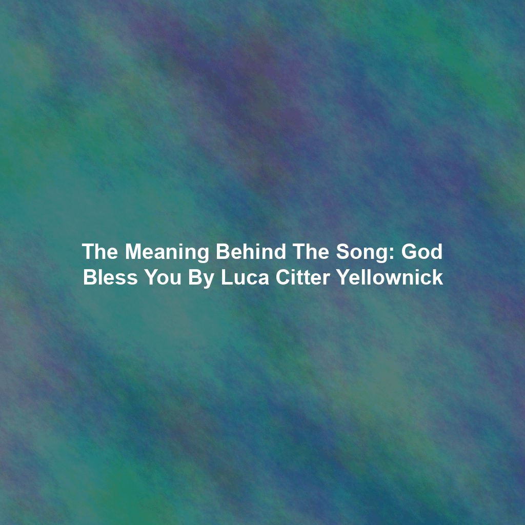 The Meaning Behind The Song: God Bless You By Luca Citter Yellownick