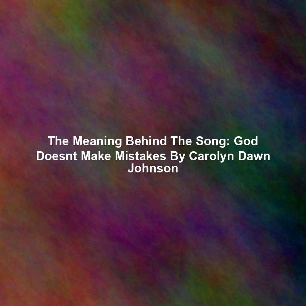 The Meaning Behind The Song: God Doesnt Make Mistakes By Carolyn Dawn Johnson