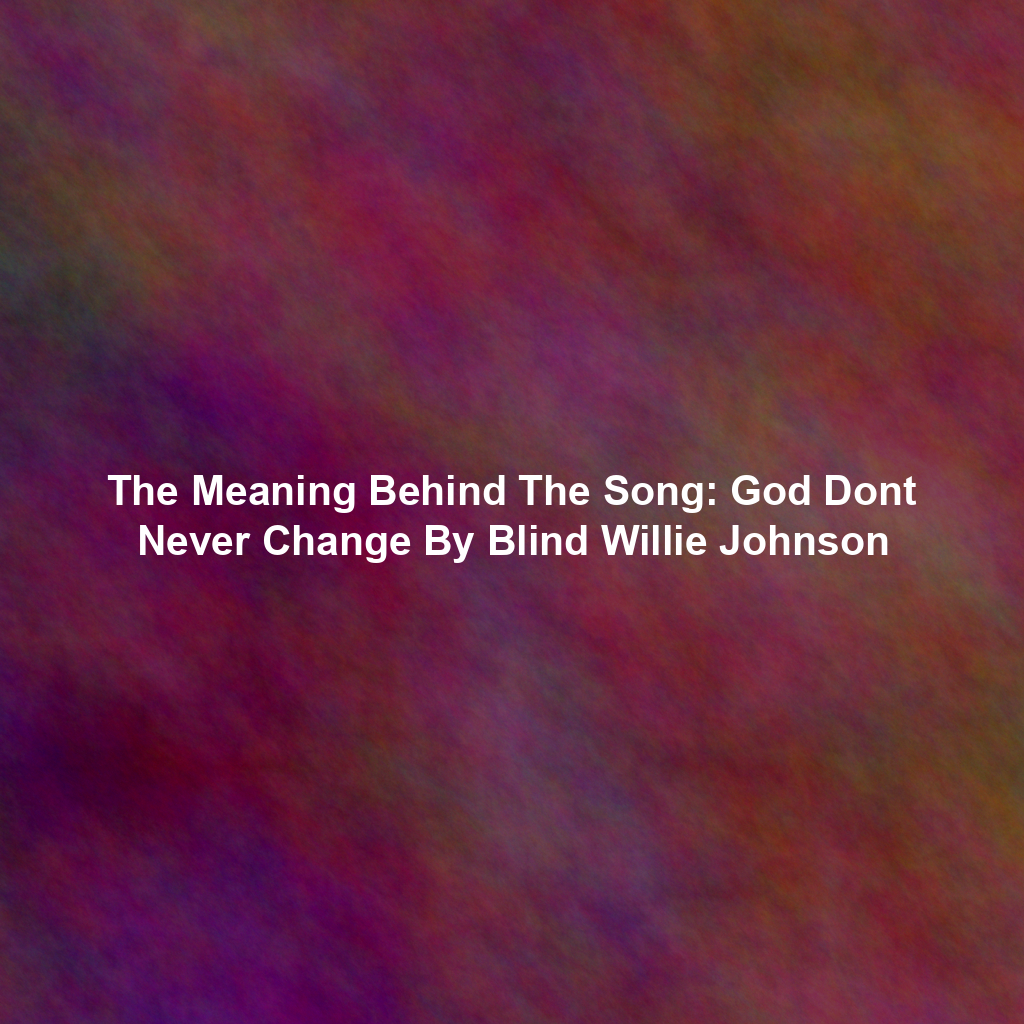 The Meaning Behind The Song: God Dont Never Change By Blind Willie Johnson