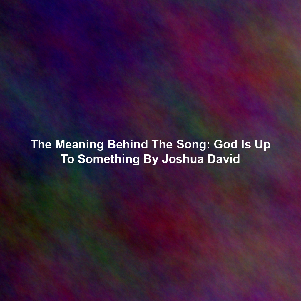 The Meaning Behind The Song: God Is Up To Something By Joshua David