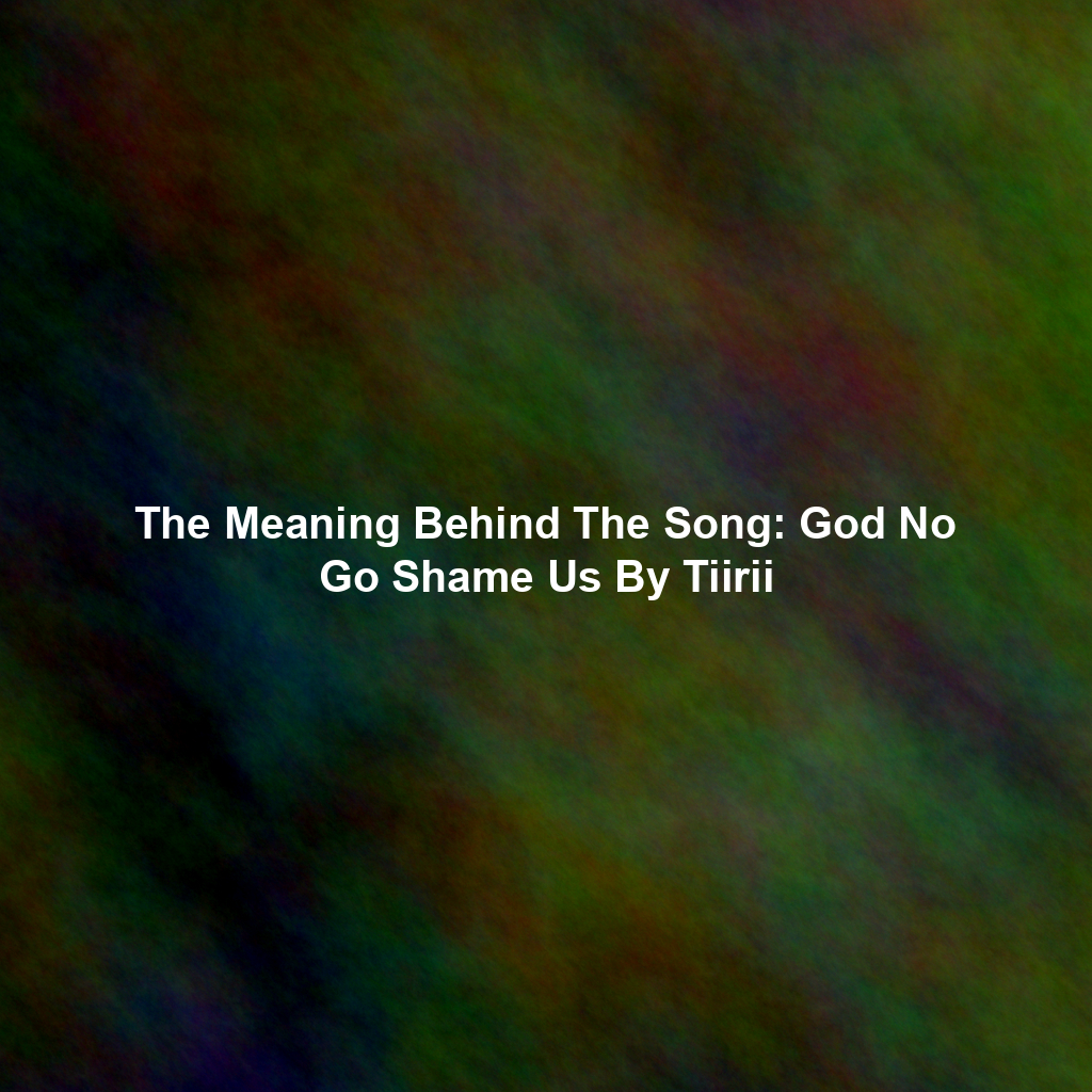 The Meaning Behind The Song: God No Go Shame Us By Tiirii