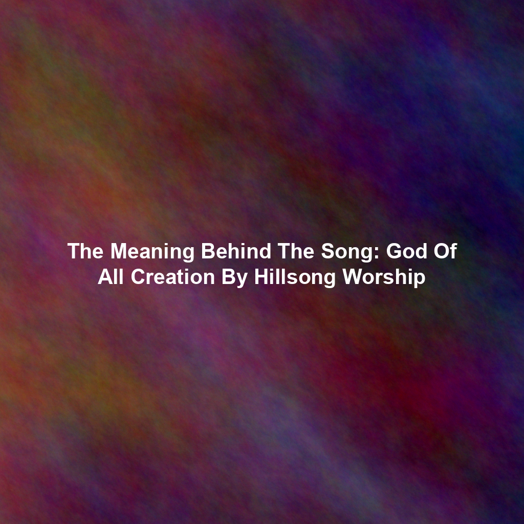 The Meaning Behind The Song: God Of All Creation By Hillsong Worship