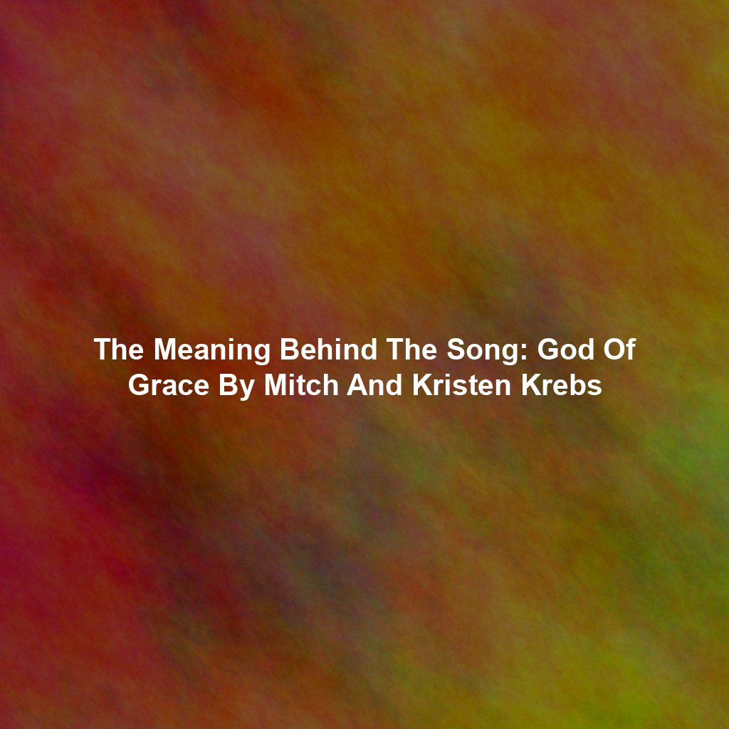 The Meaning Behind The Song: God Of Grace By Mitch And Kristen Krebs