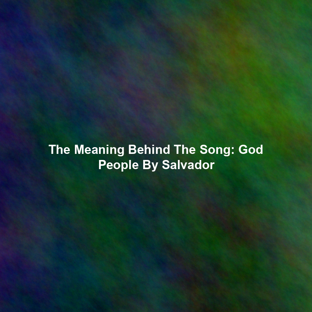The Meaning Behind The Song: God People By Salvador