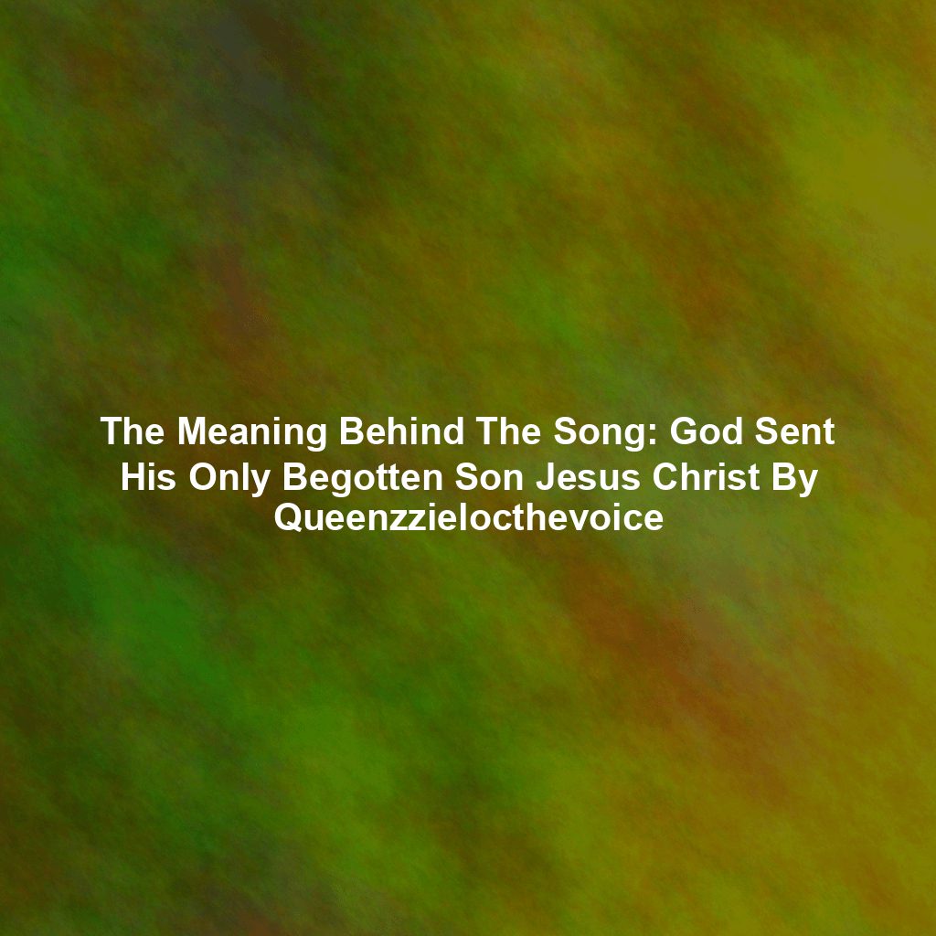The Meaning Behind The Song: God Sent His Only Begotten Son Jesus Christ By Queenzzielocthevoice