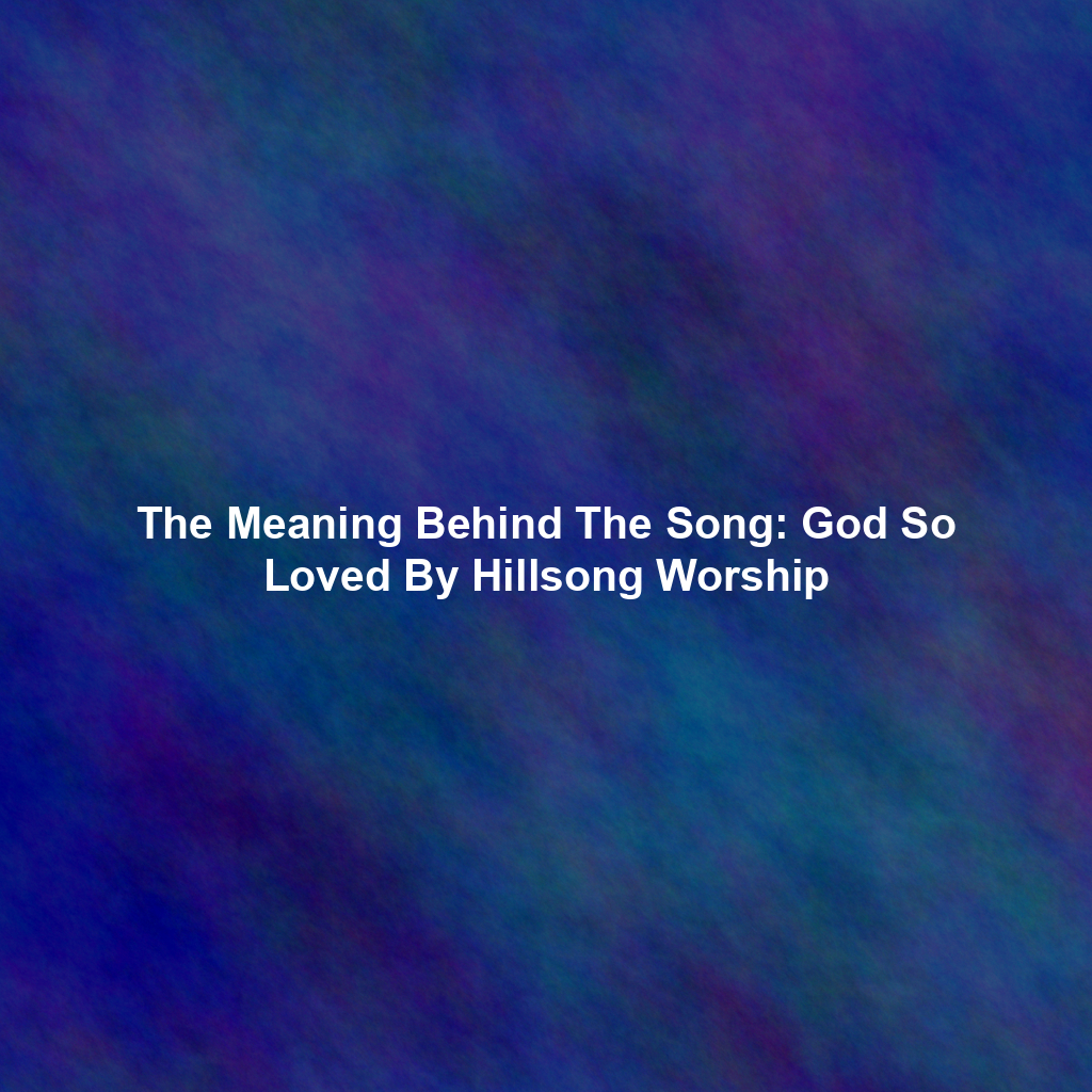 The Meaning Behind The Song: God So Loved By Hillsong Worship
