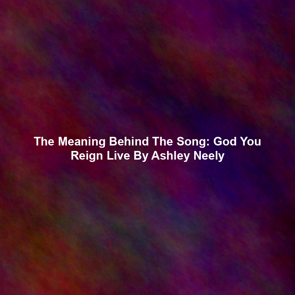 The Meaning Behind The Song: God You Reign Live By Ashley Neely