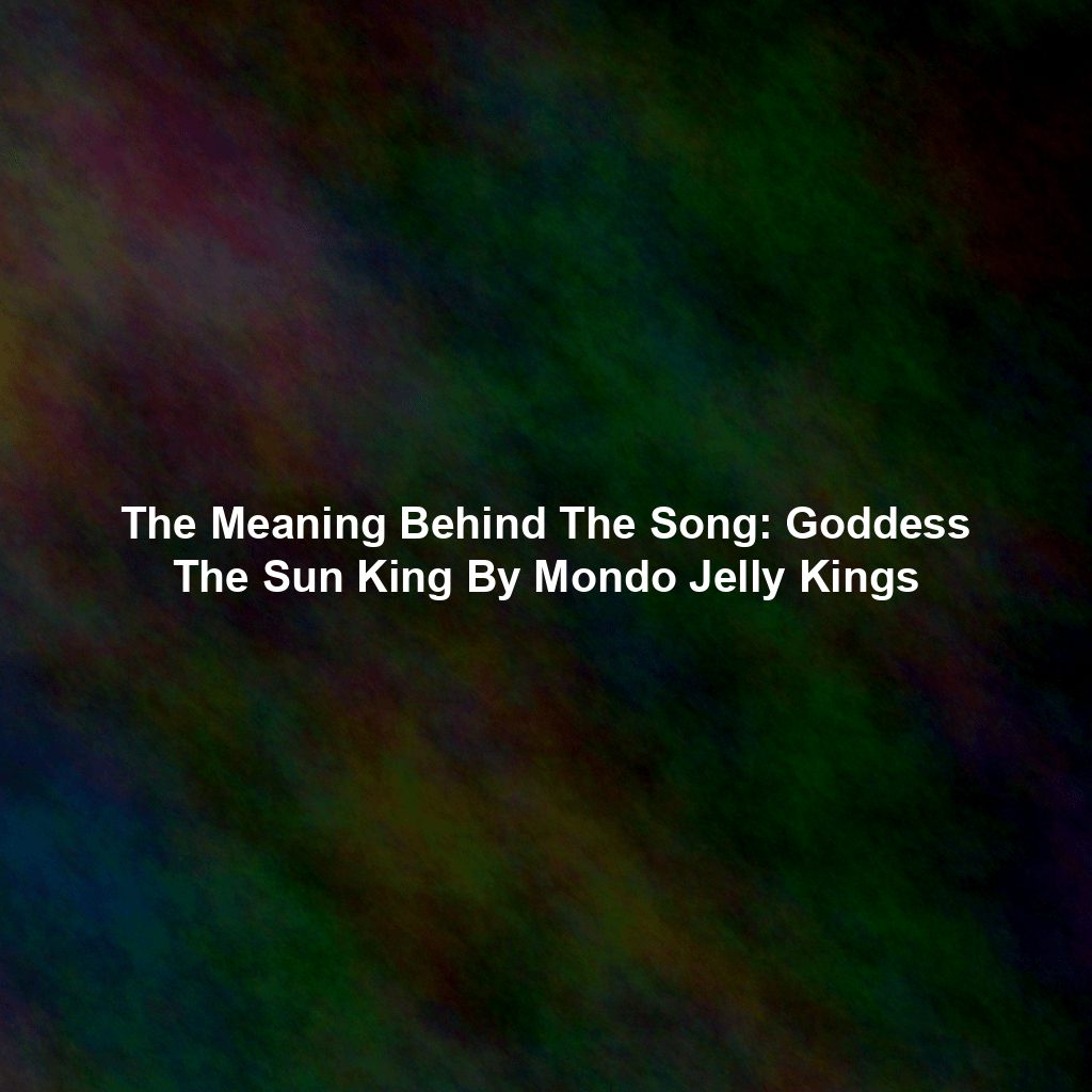 The Meaning Behind The Song: Goddess The Sun King By Mondo Jelly Kings
