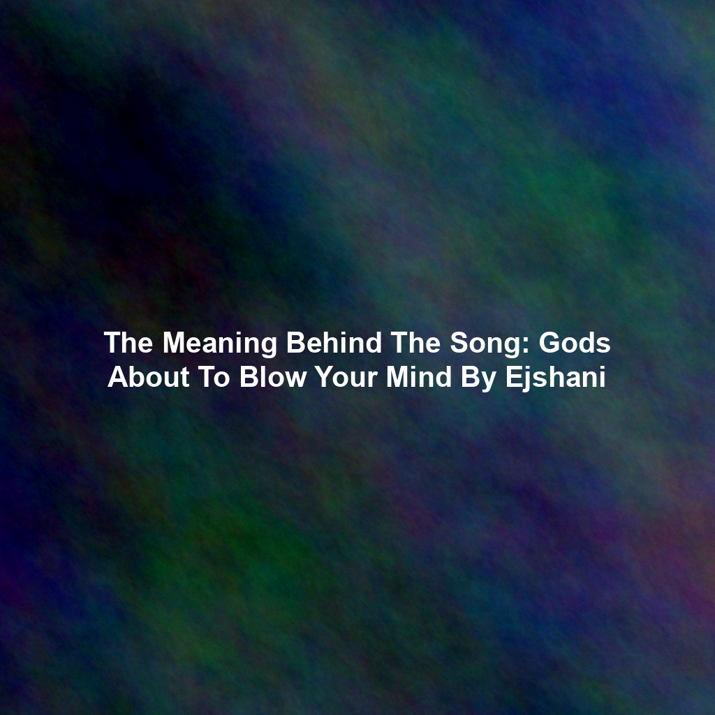 The Meaning Behind The Song: Gods About To Blow Your Mind By Ejshani