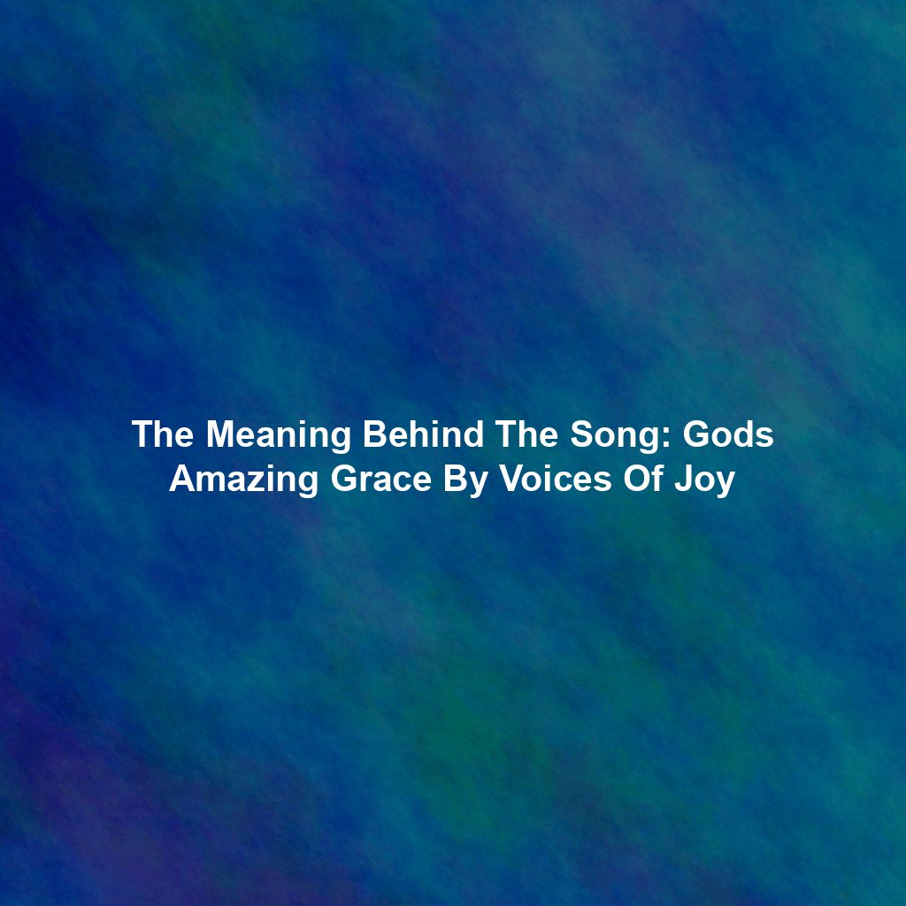 The Meaning Behind The Song: Gods Amazing Grace By Voices Of Joy