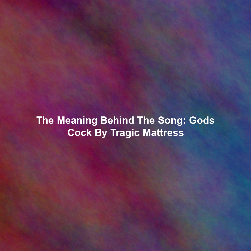 The Meaning Behind The Song: Gods Cock By Tragic Mattress