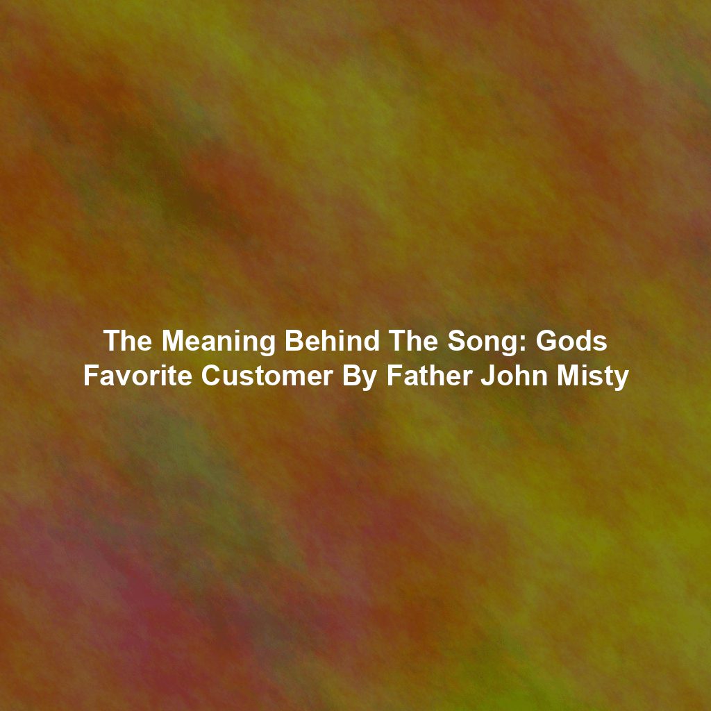 The Meaning Behind The Song: Gods Favorite Customer By Father John Misty
