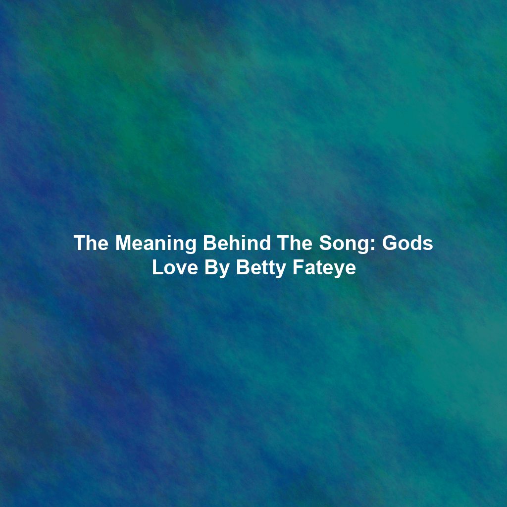 The Meaning Behind The Song: Gods Love By Betty Fateye