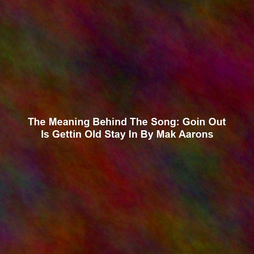 The Meaning Behind The Song: Goin Out Is Gettin Old Stay In By Mak Aarons
