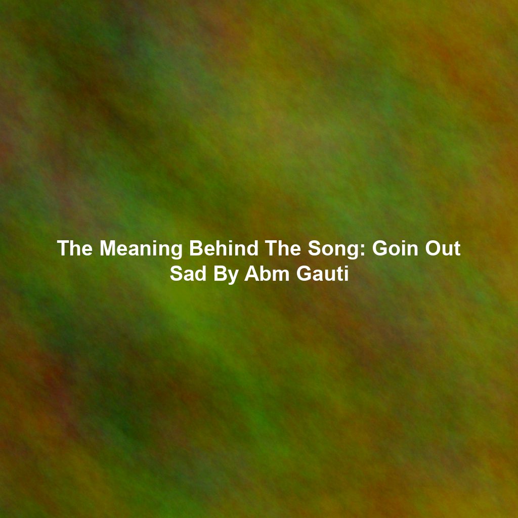 The Meaning Behind The Song: Goin Out Sad By Abm Gauti