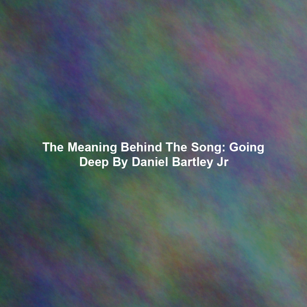 The Meaning Behind The Song: Going Deep By Daniel Bartley Jr