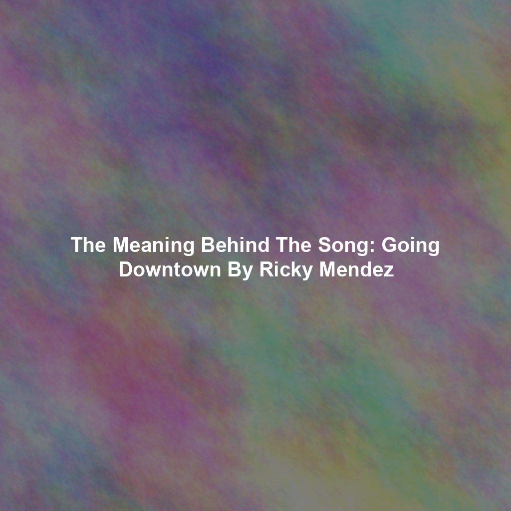 The Meaning Behind The Song: Going Downtown By Ricky Mendez