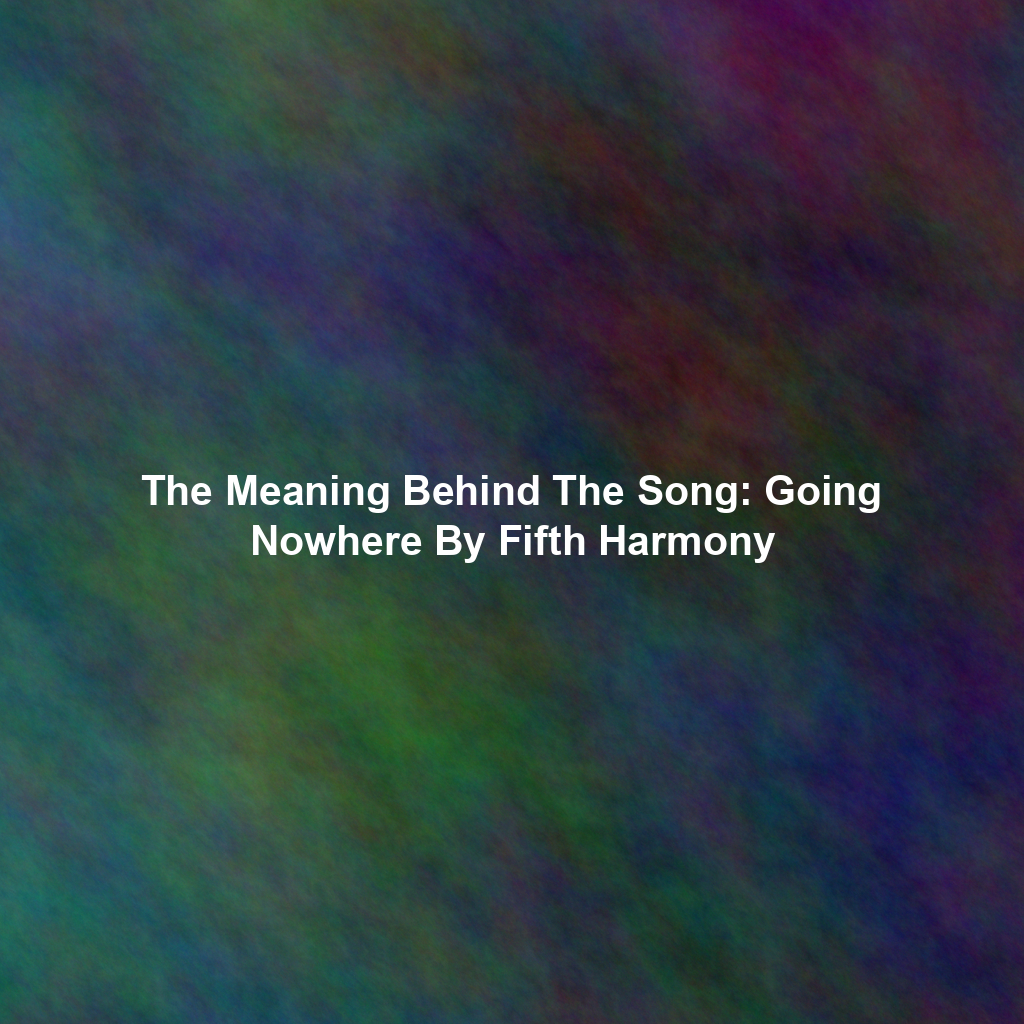 The Meaning Behind The Song: Going Nowhere By Fifth Harmony