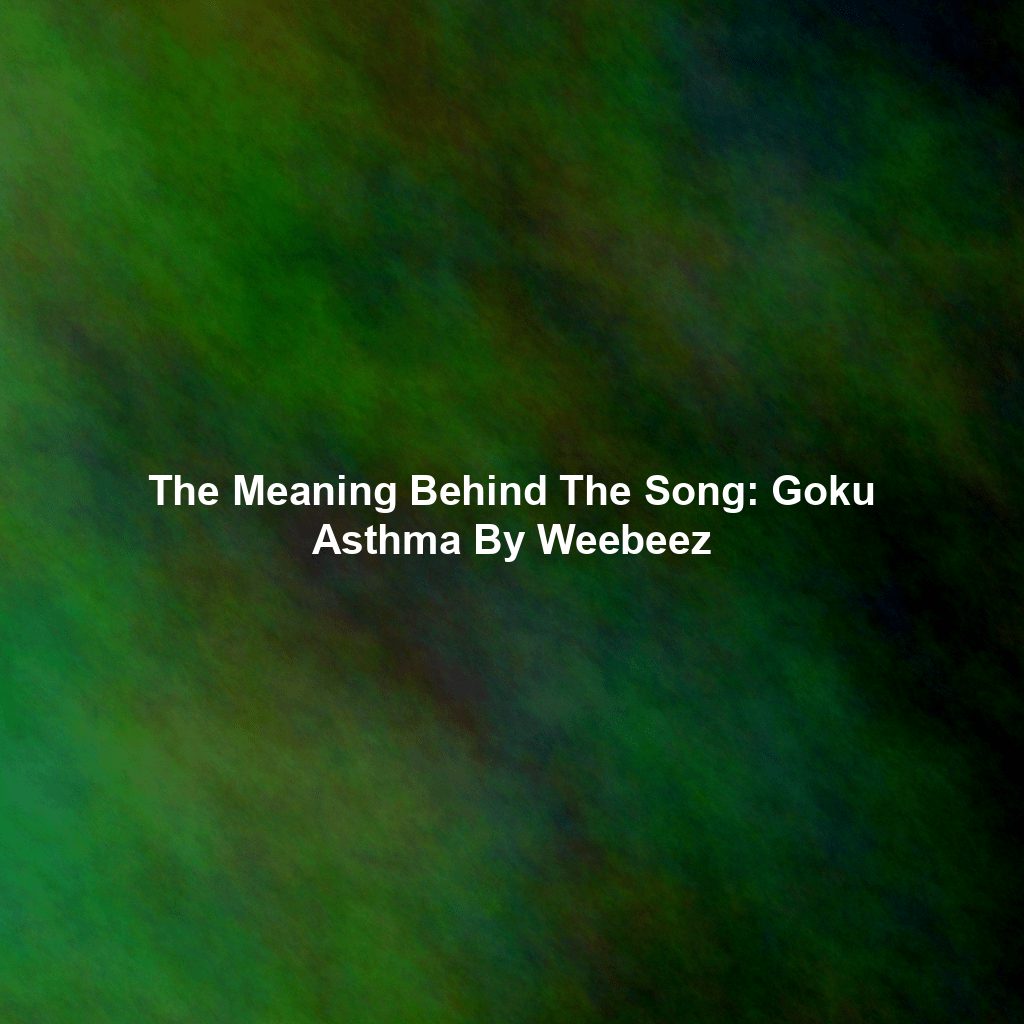 The Meaning Behind The Song: Goku Asthma By Weebeez