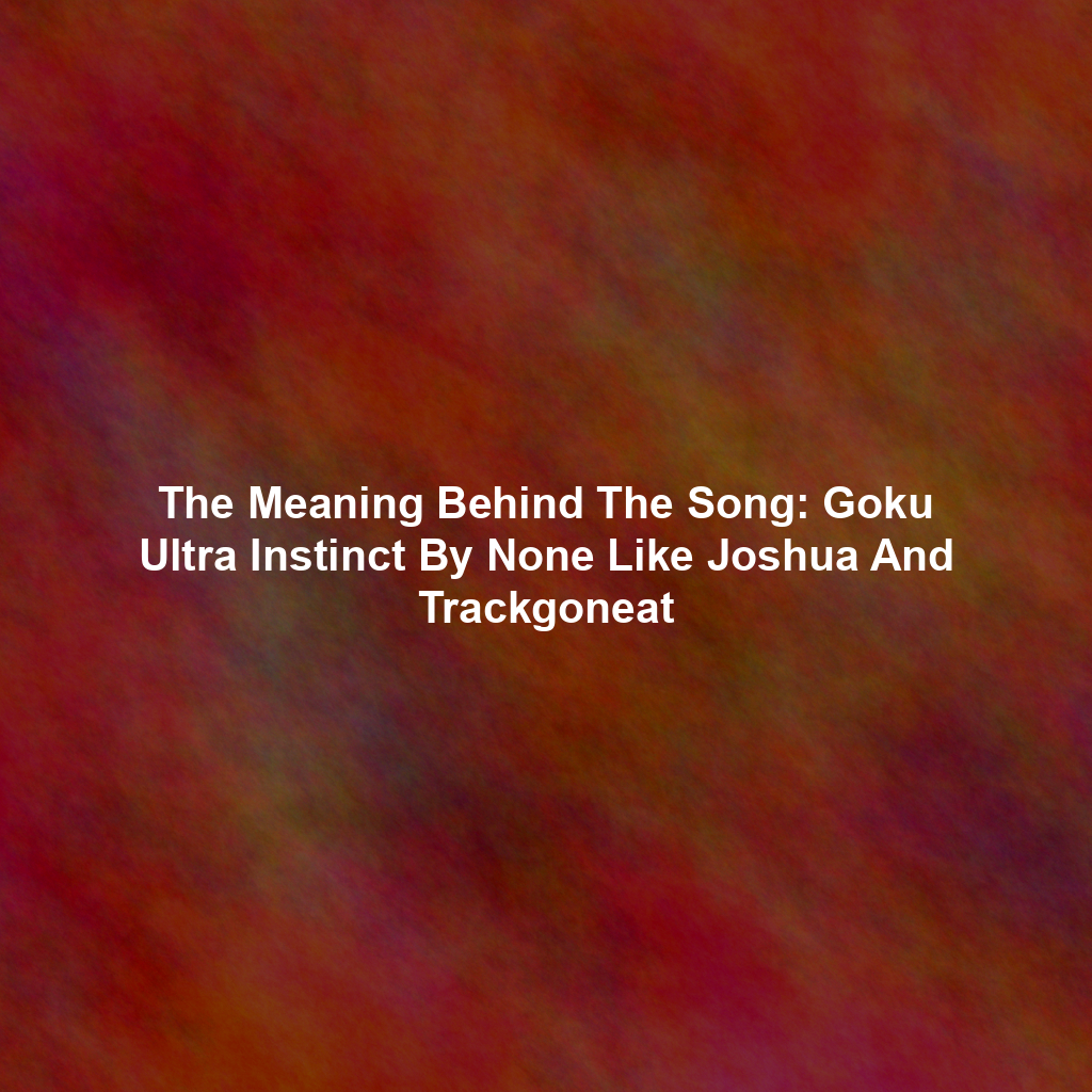 The Meaning Behind The Song: Goku Ultra Instinct By None Like Joshua And Trackgoneat