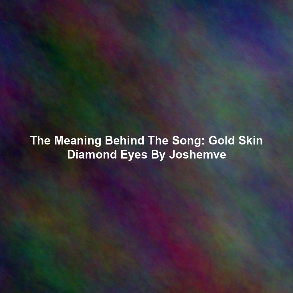 The Meaning Behind The Song: Gold Skin Diamond Eyes By Joshemve