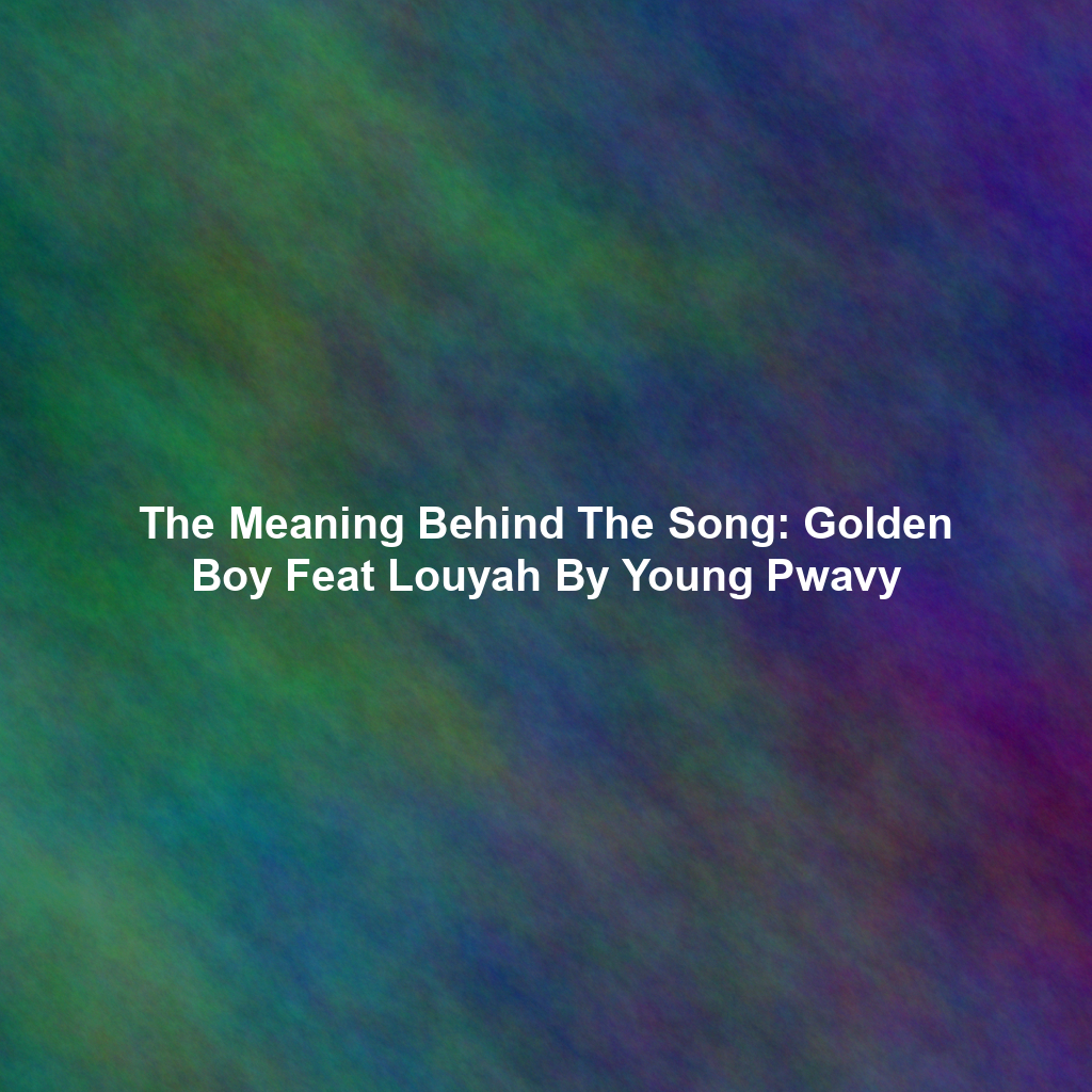 The Meaning Behind The Song: Golden Boy Feat Louyah By Young Pwavy