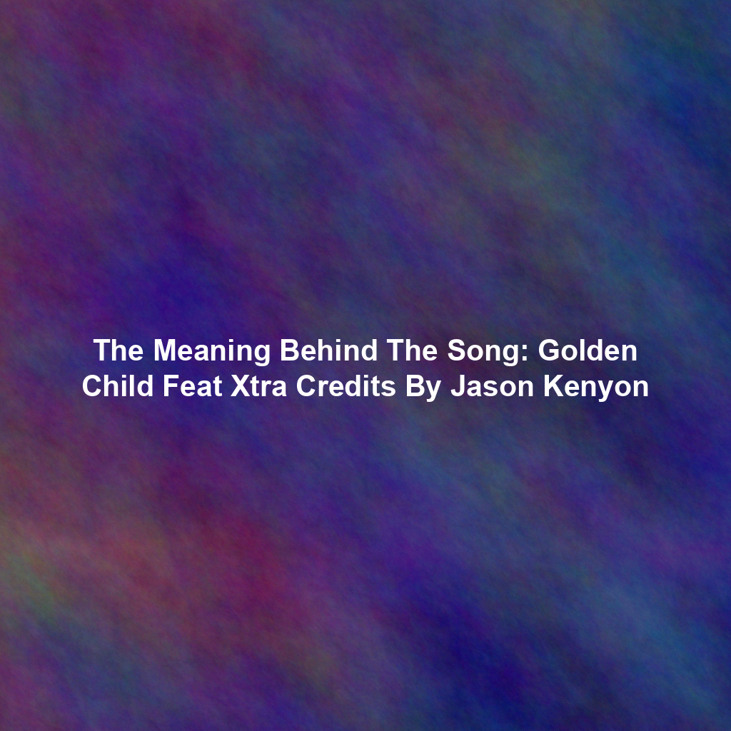 The Meaning Behind The Song: Golden Child Feat Xtra Credits By Jason Kenyon