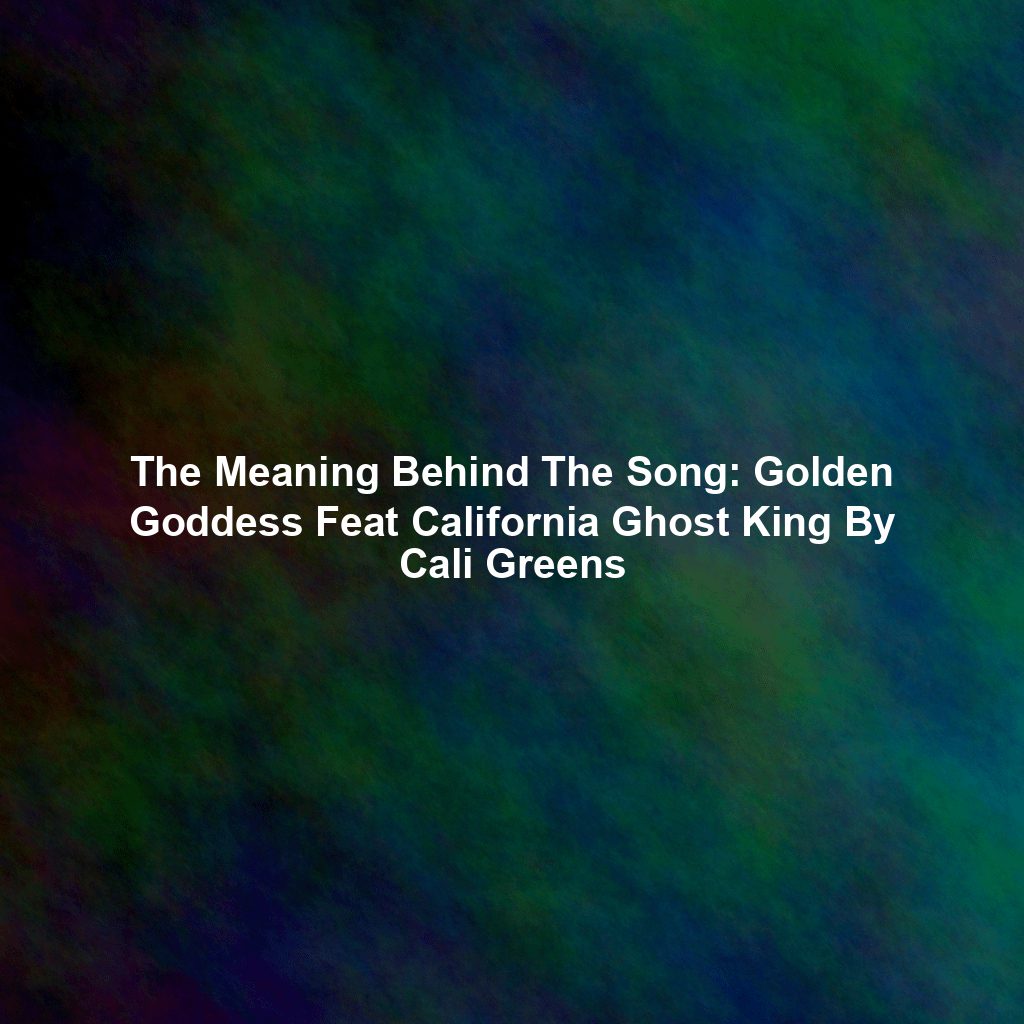 The Meaning Behind The Song: Golden Goddess Feat California Ghost King By Cali Greens