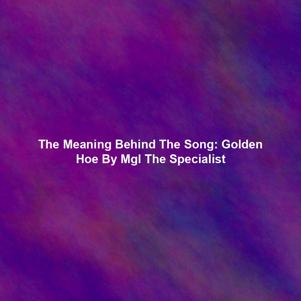 The Meaning Behind The Song: Golden Hoe By Mgl The Specialist