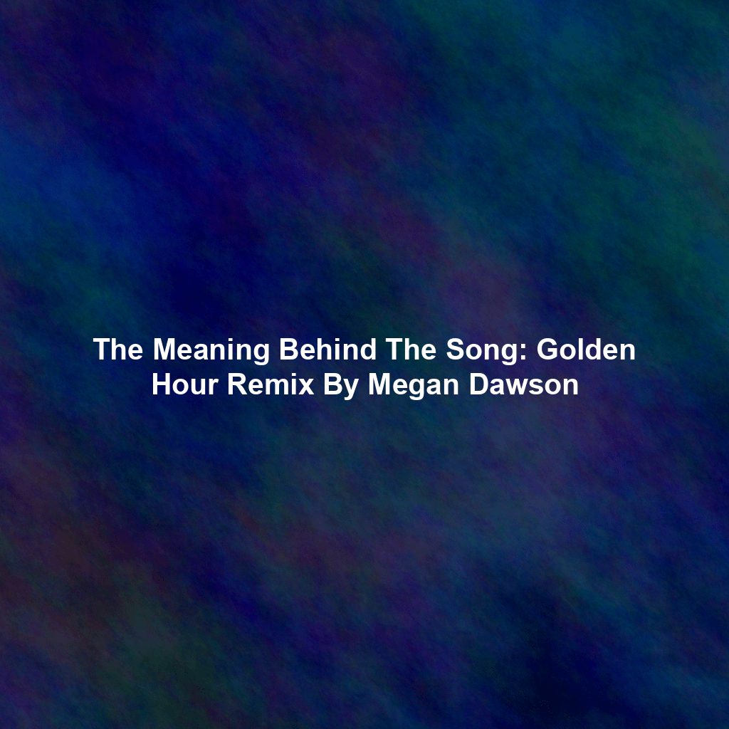 The Meaning Behind The Song: Golden Hour Remix By Megan Dawson
