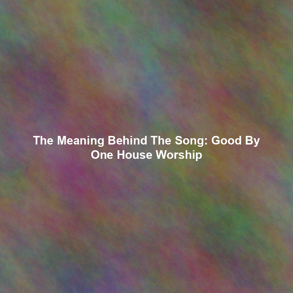 The Meaning Behind The Song: Good By One House Worship