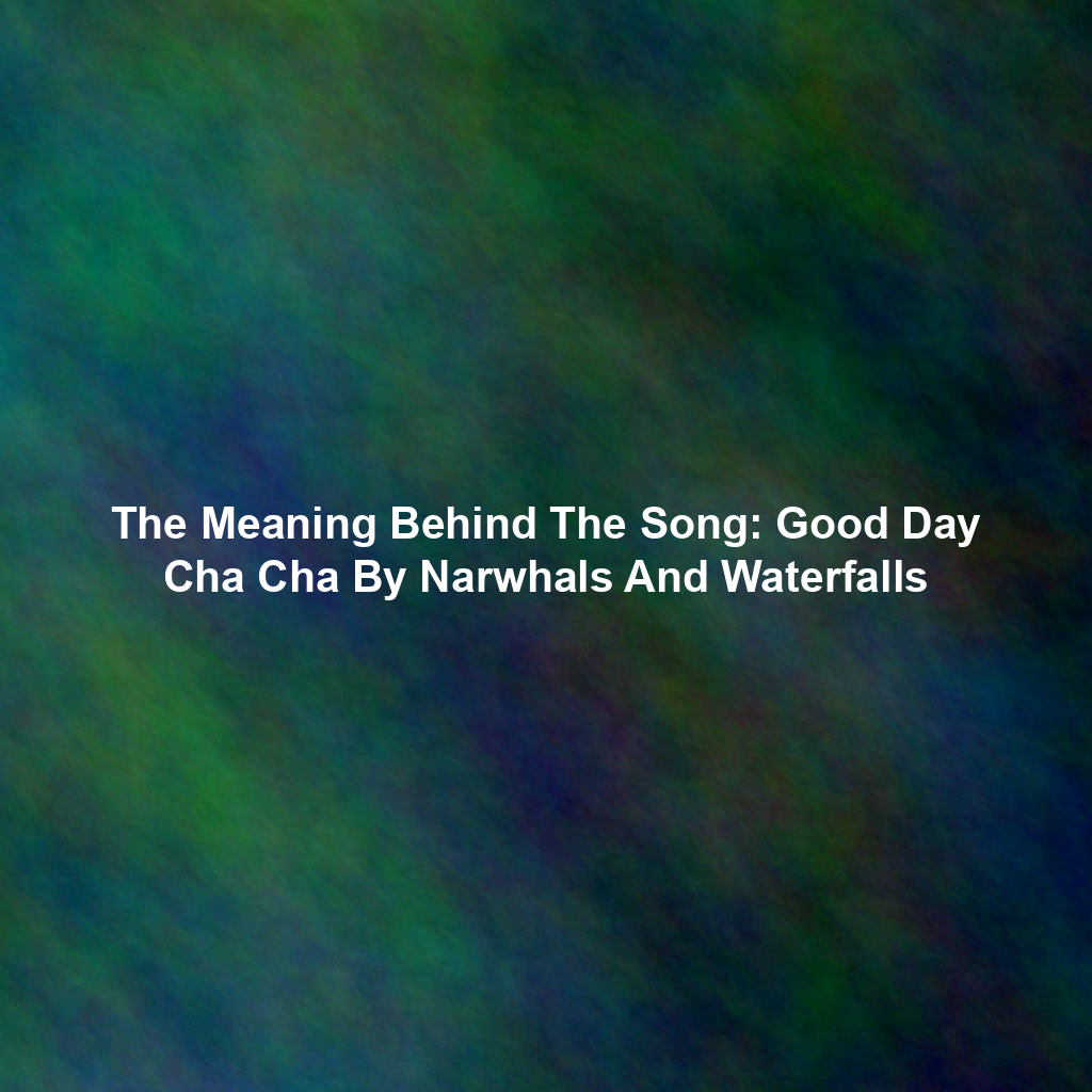 The Meaning Behind The Song: Good Day Cha Cha By Narwhals And Waterfalls