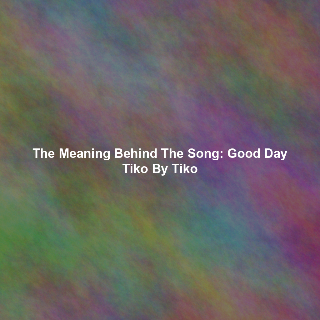 The Meaning Behind The Song: Good Day Tiko By Tiko
