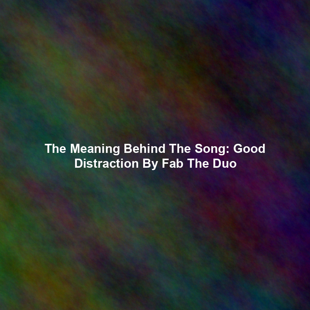 The Meaning Behind The Song: Good Distraction By Fab The Duo
