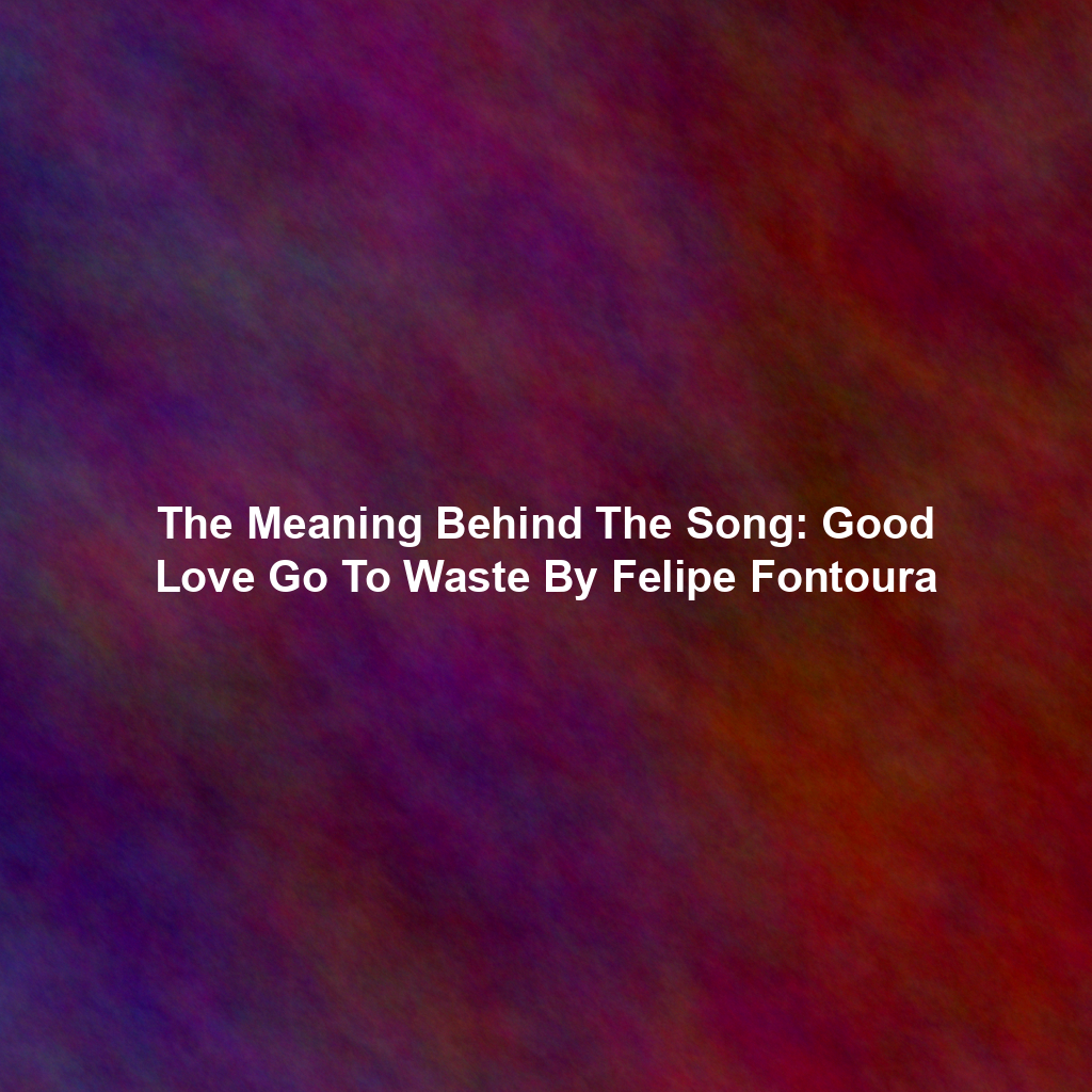 The Meaning Behind The Song: Good Love Go To Waste By Felipe Fontoura