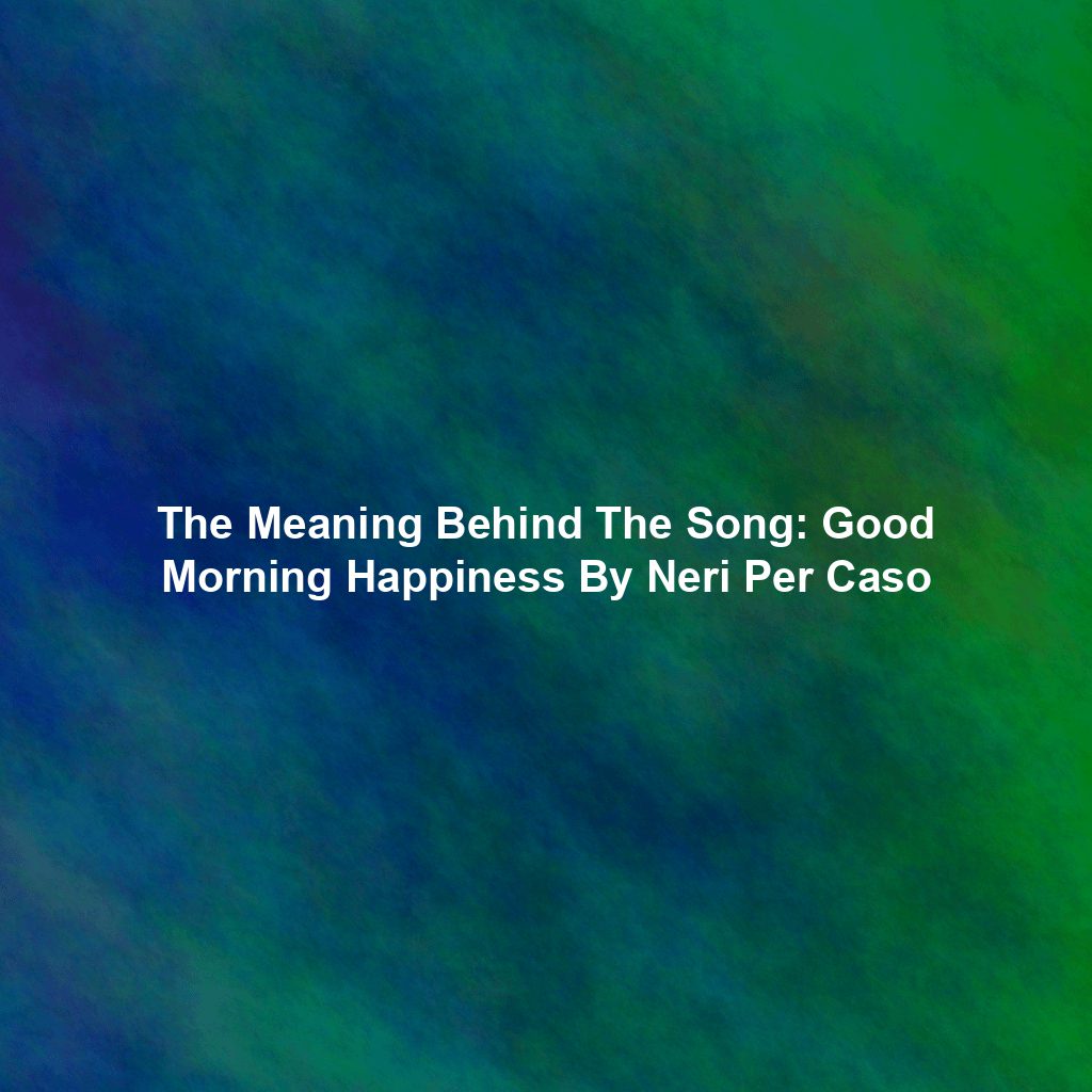 The Meaning Behind The Song: Good Morning Happiness By Neri Per Caso