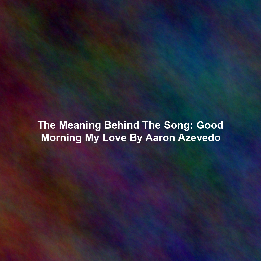 The Meaning Behind The Song: Good Morning My Love By Aaron Azevedo