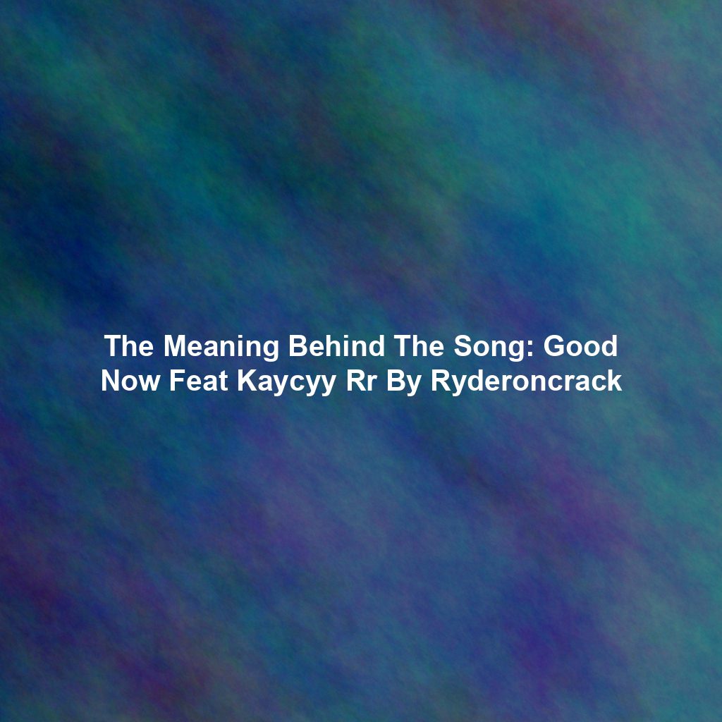 The Meaning Behind The Song: Good Now Feat Kaycyy Rr By Ryderoncrack
