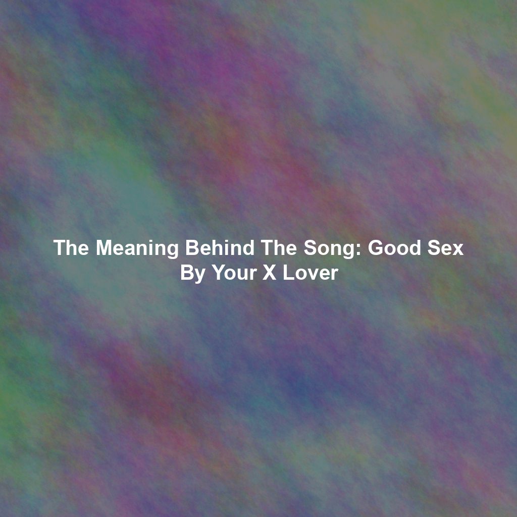 The Meaning Behind The Song: Good Sex By Your X Lover