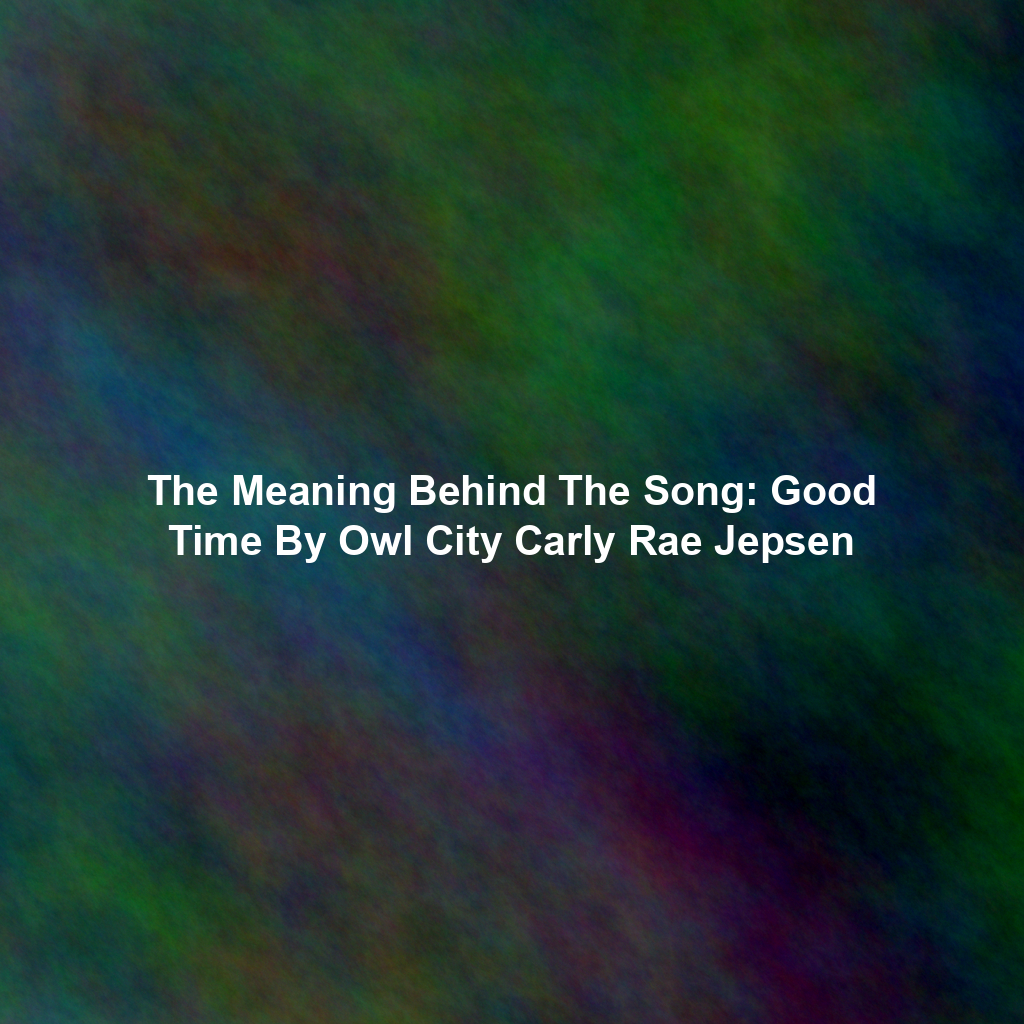 The Meaning Behind The Song: Good Time By Owl City Carly Rae Jepsen