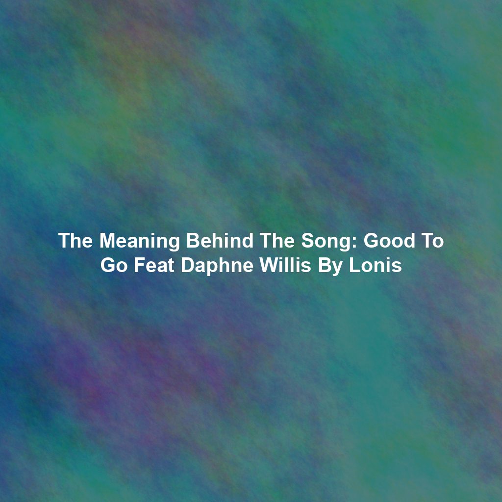 The Meaning Behind The Song: Good To Go Feat Daphne Willis By Lonis