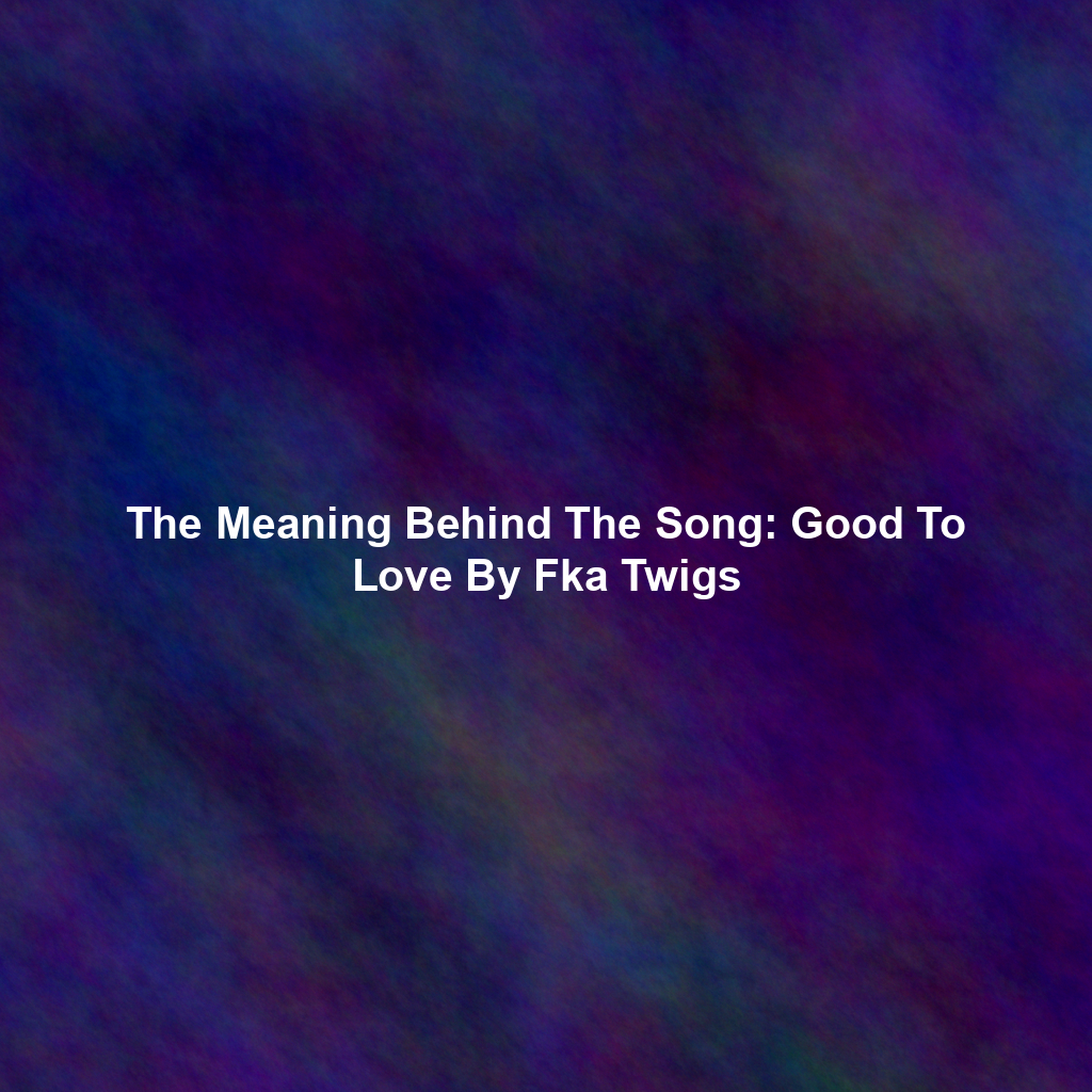 The Meaning Behind The Song: Good To Love By Fka Twigs