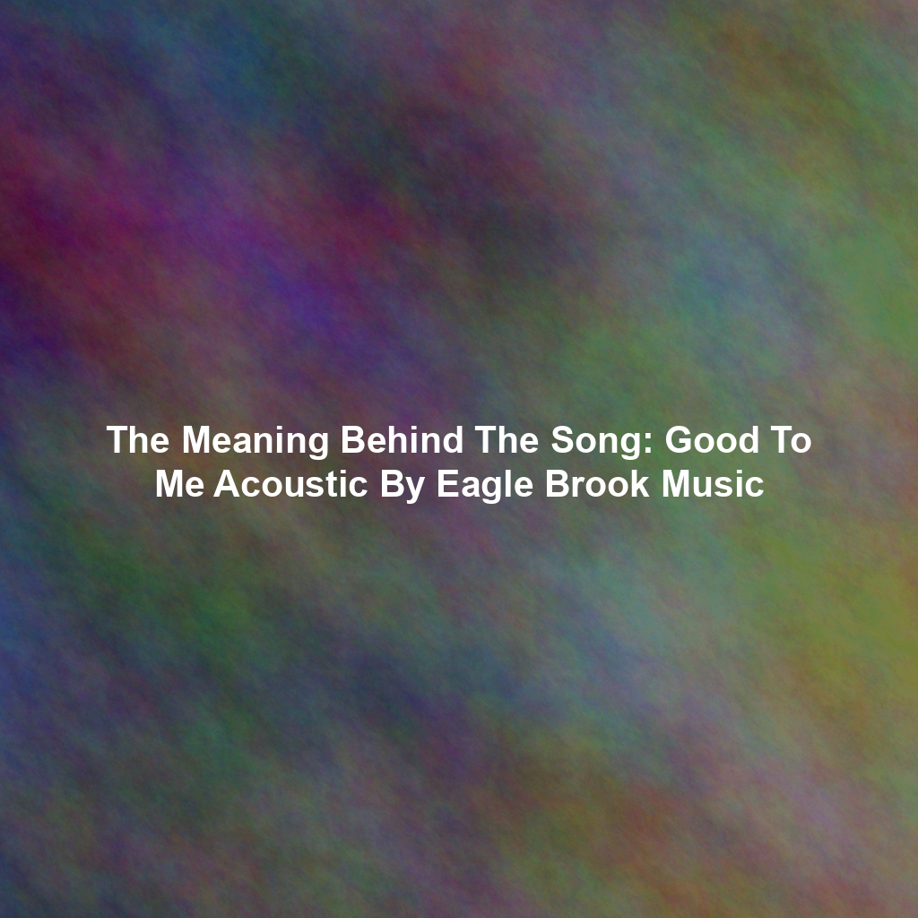 The Meaning Behind The Song: Good To Me Acoustic By Eagle Brook Music