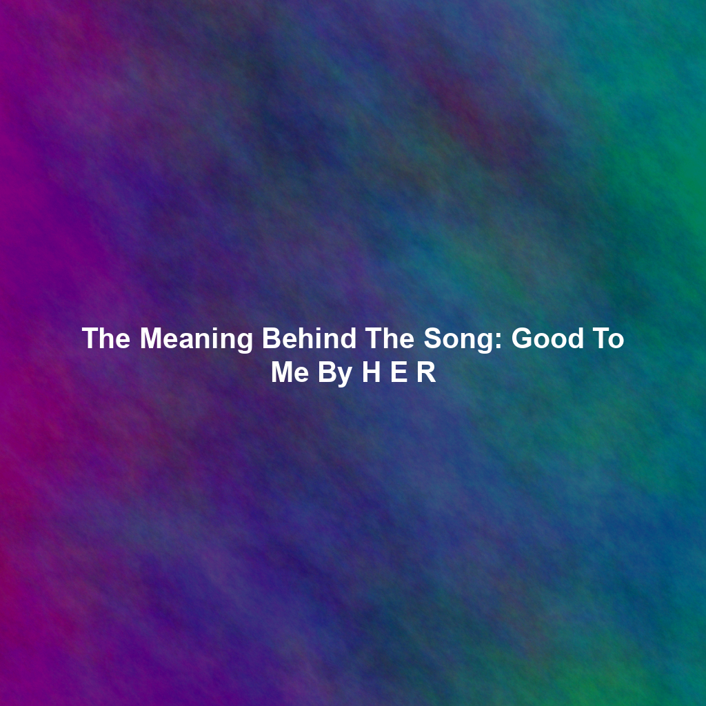The Meaning Behind The Song: Good To Me By H E R