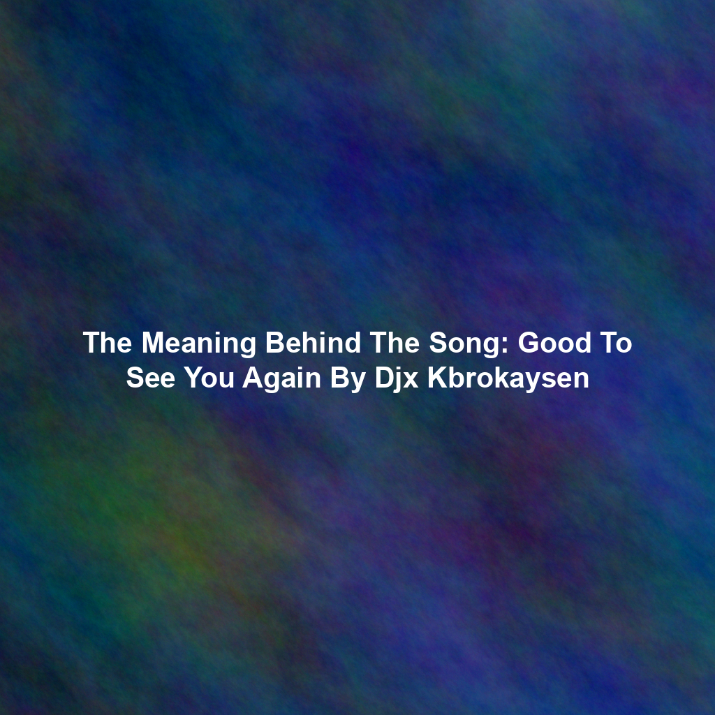 The Meaning Behind The Song: Good To See You Again By Djx Kbrokaysen