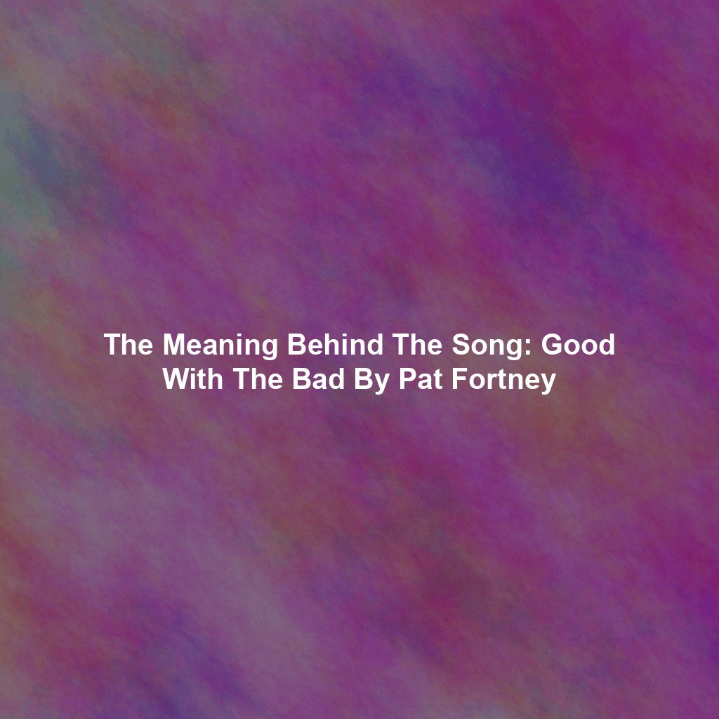 The Meaning Behind The Song: Good With The Bad By Pat Fortney